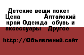 Детские вещи покет › Цена ­ 1 000 - Алтайский край Одежда, обувь и аксессуары » Другое   